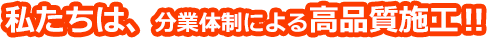 私たちは、分業体制による高品質施工?