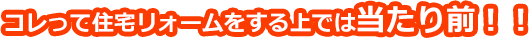コレって住宅リォームをする上では当たり前！！