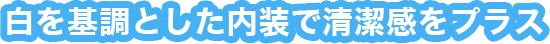 白を基調とした内装で清潔感をプラス