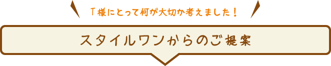 T様にとって何が大切か考えました！スタイルワンからのご提案